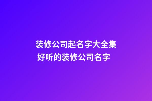 装修公司起名字大全集 好听的装修公司名字